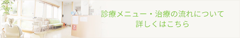 診療メニュー・治療の流れについて詳しくはこちら