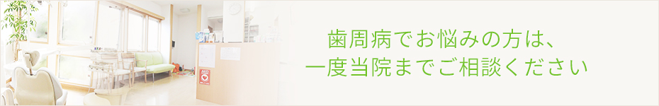 歯周病でお悩みの方は、一度当院までご相談ください